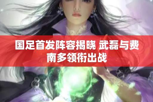 国足首发阵容揭晓 武磊与费南多领衔出战
