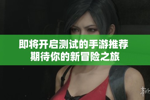即将开启测试的手游推荐 期待你的新冒险之旅