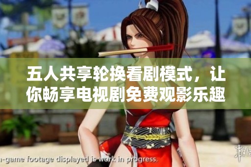 五人共享轮换看剧模式，让你畅享电视剧免费观影乐趣