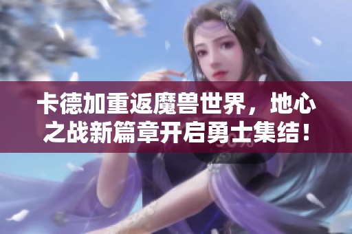 卡德加重返魔兽世界，地心之战新篇章开启勇士集结！