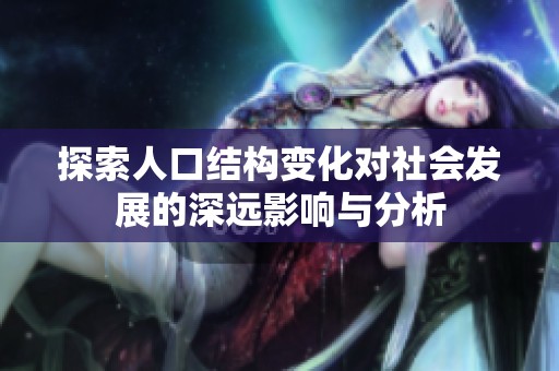探索人口结构变化对社会发展的深远影响与分析