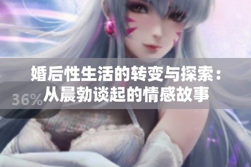 婚后性生活的转变与探索：从晨勃谈起的情感故事