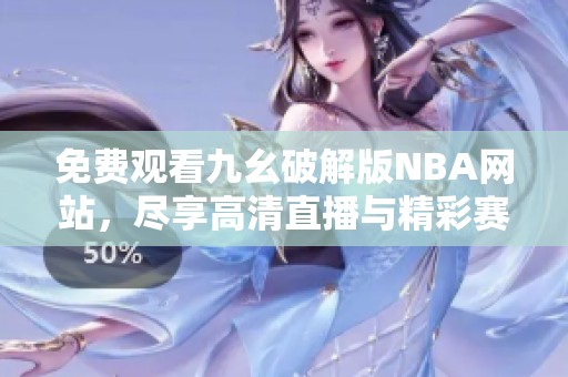 免费观看九幺破解版NBA网站，尽享高清直播与精彩赛事分析