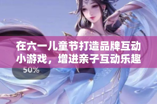 在六一儿童节打造品牌互动小游戏，增进亲子互动乐趣