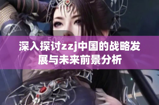 深入探讨zzj中国的战略发展与未来前景分析
