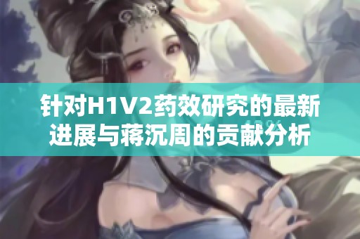 针对H1V2药效研究的最新进展与蒋沉周的贡献分析