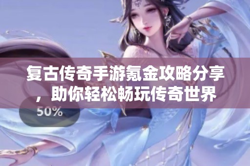 复古传奇手游氪金攻略分享，助你轻松畅玩传奇世界