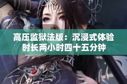 高压监狱法版：沉浸式体验时长两小时四十五分钟