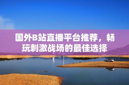 国外B站直播平台推荐，畅玩刺激战场的最佳选择