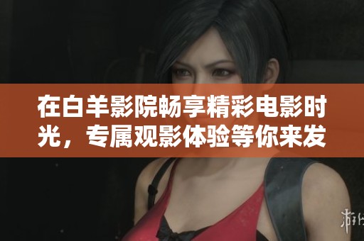 在白羊影院畅享精彩电影时光，专属观影体验等你来发掘