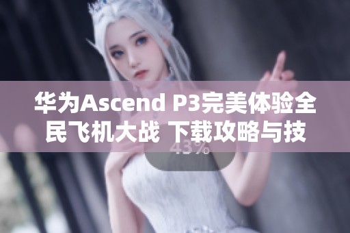华为Ascend P3完美体验全民飞机大战 下载攻略与技巧分享
