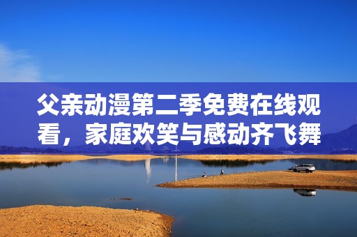 父亲动漫第二季免费在线观看，家庭欢笑与感动齐飞舞
