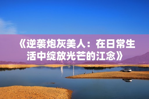 《逆袭炮灰美人：在日常生活中绽放光芒的江念》