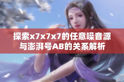 探索x7x7x7的任意噪音源与澎湃号AB的关系解析