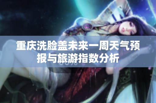 重庆洗脸盖未来一周天气预报与旅游指数分析