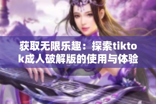 获取无限乐趣：探索tiktok成人破解版的使用与体验