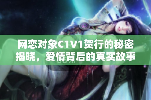 网恋对象C1V1贺行的秘密揭晓，爱情背后的真实故事