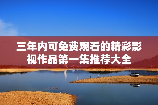三年内可免费观看的精彩影视作品第一集推荐大全