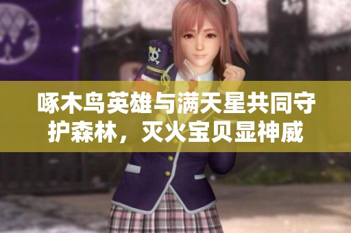啄木鸟英雄与满天星共同守护森林，灭火宝贝显神威