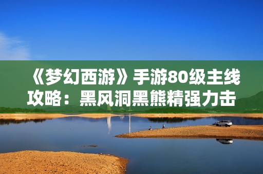 《梦幻西游》手游80级主线攻略：黑风洞黑熊精强力击败指南