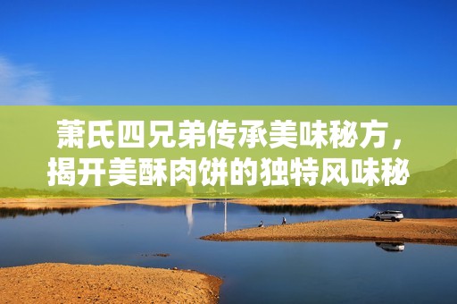 萧氏四兄弟传承美味秘方，揭开美酥肉饼的独特风味秘诀