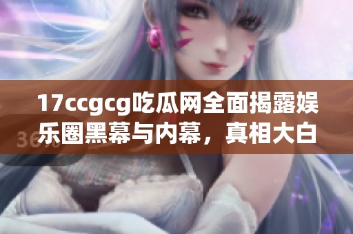 17ccgcg吃瓜网全面揭露娱乐圈黑幕与内幕，真相大白！