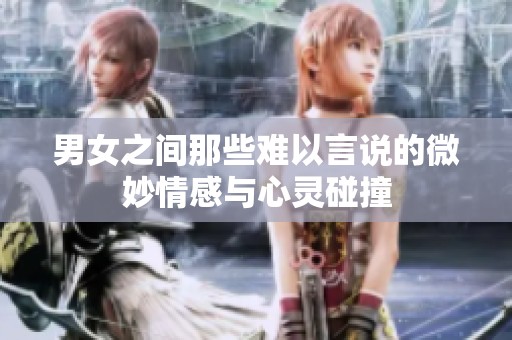 男女之间那些难以言说的微妙情感与心灵碰撞