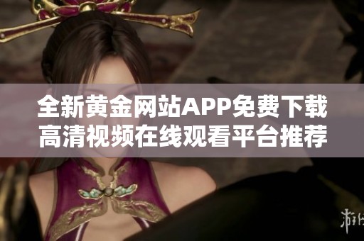 全新黄金网站APP免费下载高清视频在线观看平台推荐