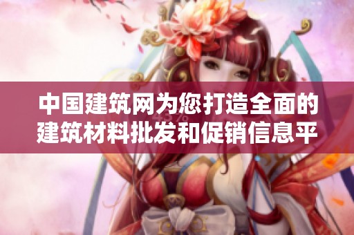 中国建筑网为您打造全面的建筑材料批发和促销信息平台