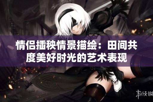 情侣插秧情景描绘：田间共度美好时光的艺术表现