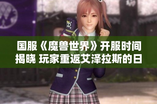 国服《魔兽世界》开服时间揭晓 玩家重返艾泽拉斯的日子不远了