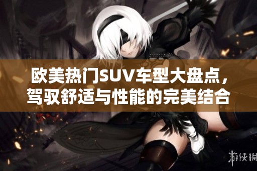 欧美热门SUV车型大盘点，驾驭舒适与性能的完美结合