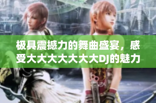 极具震撼力的舞曲盛宴，感受大大大大大大大DJ的魅力