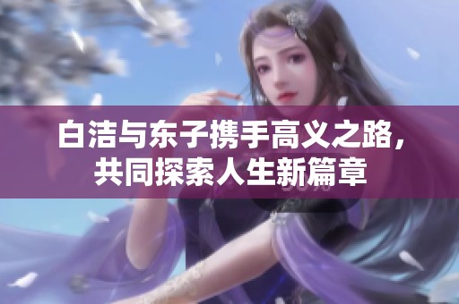 白洁与东子携手高义之路，共同探索人生新篇章