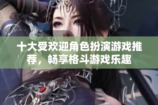 十大受欢迎角色扮演游戏推荐，畅享格斗游戏乐趣