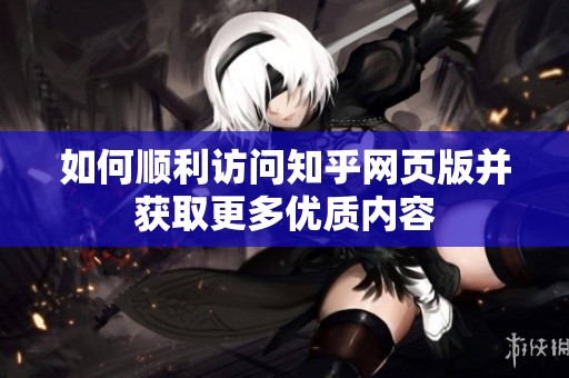 如何顺利访问知乎网页版并获取更多优质内容