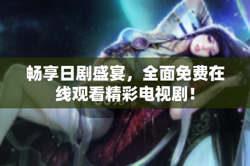 畅享日剧盛宴，全面免费在线观看精彩电视剧！