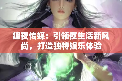 趣夜传媒：引领夜生活新风尚，打造独特娱乐体验