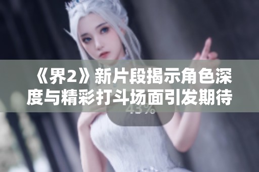 《界2》新片段揭示角色深度与精彩打斗场面引发期待