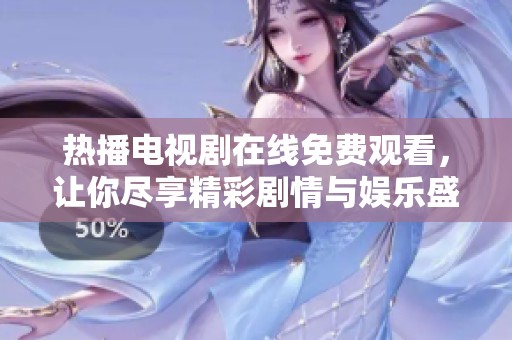 热播电视剧在线免费观看，让你尽享精彩剧情与娱乐盛宴