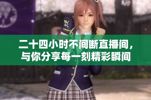 二十四小时不间断直播间，与你分享每一刻精彩瞬间