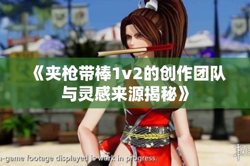 《夹枪带棒1v2的创作团队与灵感来源揭秘》