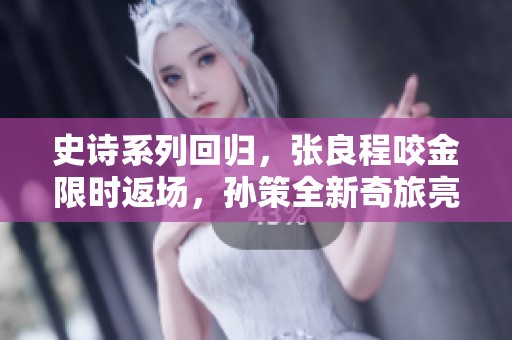 史诗系列回归，张良程咬金限时返场，孙策全新奇旅亮相！