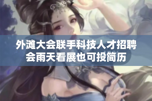 外滩大会联手科技人才招聘会雨天看展也可投简历