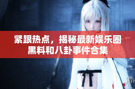 紧跟热点，揭秘最新娱乐圈黑料和八卦事件合集