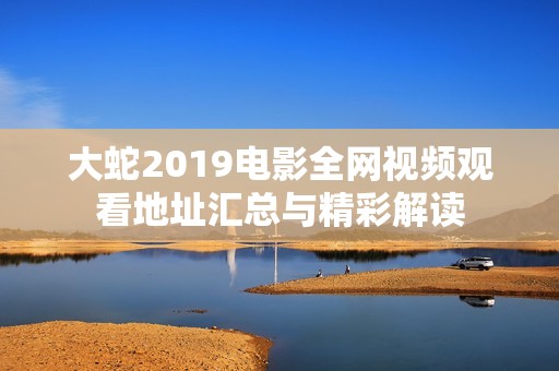 大蛇2019电影全网视频观看地址汇总与精彩解读
