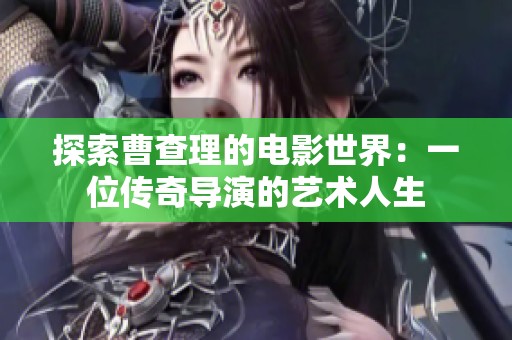 探索曹查理的电影世界：一位传奇导演的艺术人生