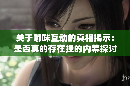 关于嘟咪互动的真相揭示：是否真的存在挂的内幕探讨