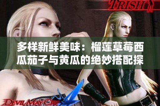 多样新鲜美味：榴莲草莓西瓜茄子与黄瓜的绝妙搭配探索