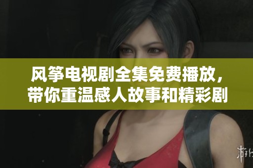 风筝电视剧全集免费播放，带你重温感人故事和精彩剧情